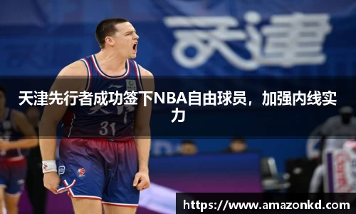 天津先行者成功签下NBA自由球员，加强内线实力